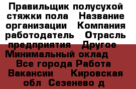 Правильщик полусухой стяжки пола › Название организации ­ Компания-работодатель › Отрасль предприятия ­ Другое › Минимальный оклад ­ 1 - Все города Работа » Вакансии   . Кировская обл.,Сезенево д.